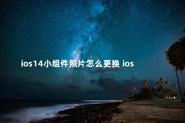 ios14小组件照片怎么更换 ios14小组件照片多久换一次